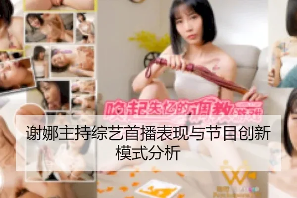 谢娜主持综艺首播表现与节目创新模式分析